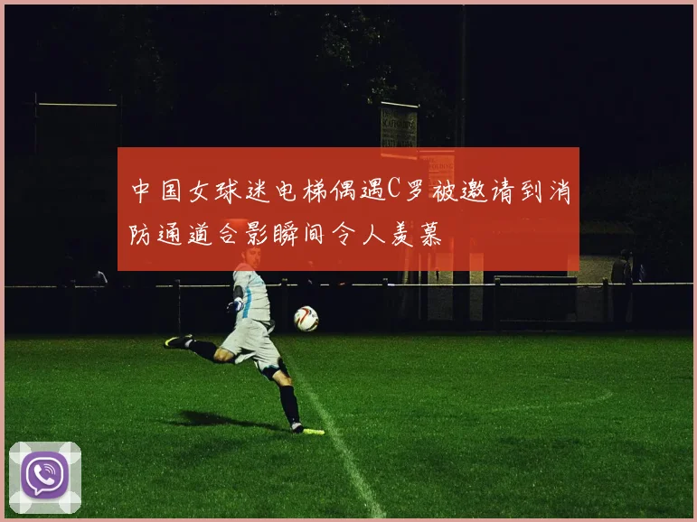 中国女球迷电梯偶遇C罗被邀请到消防通道合影瞬间令人羡慕