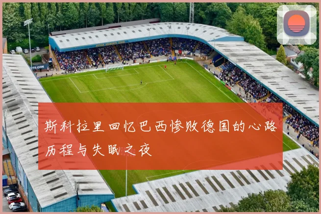 斯科拉里回忆巴西惨败德国的心路历程与失眠之夜