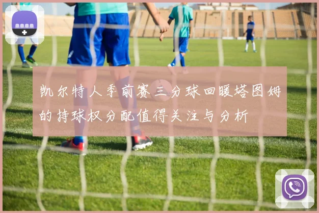 凯尔特人季前赛三分球回暖塔图姆的持球权分配值得关注与分析