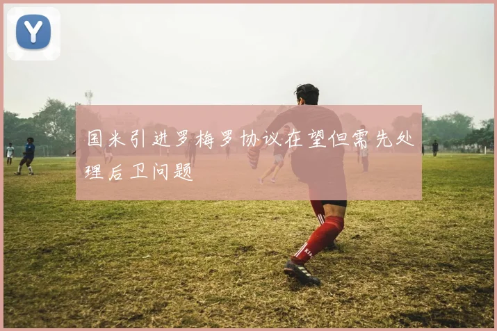 国米引进罗梅罗协议在望但需先处理后卫问题