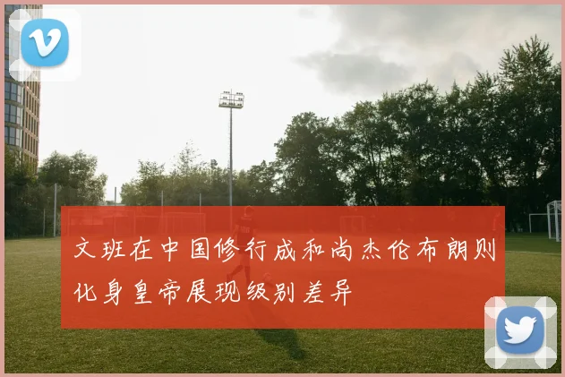 文班在中国修行成和尚杰伦布朗则化身皇帝展现级别差异