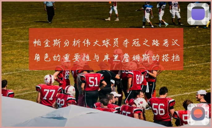帕金斯分析伟大球员夺冠之路恶汉角色的重要性与库里詹姆斯的搭档关系