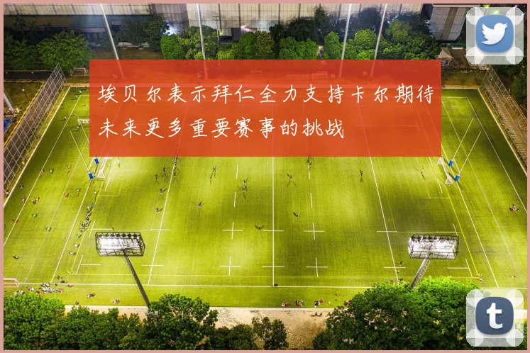 埃贝尔表示拜仁全力支持卡尔期待未来更多重要赛事的挑战