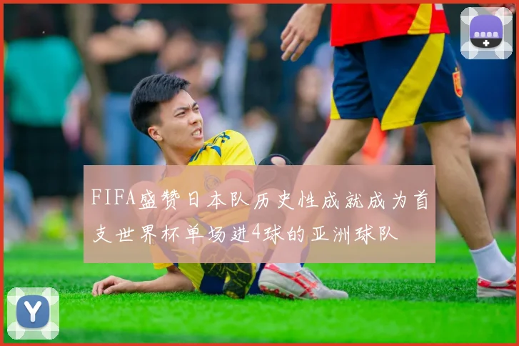 FIFA盛赞日本队历史性成就成为首支世界杯单场进4球的亚洲球队