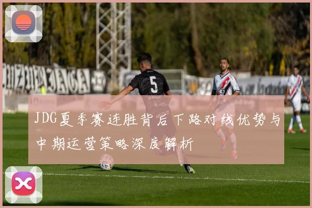 JDG夏季赛连胜背后下路对线优势与中期运营策略深度解析