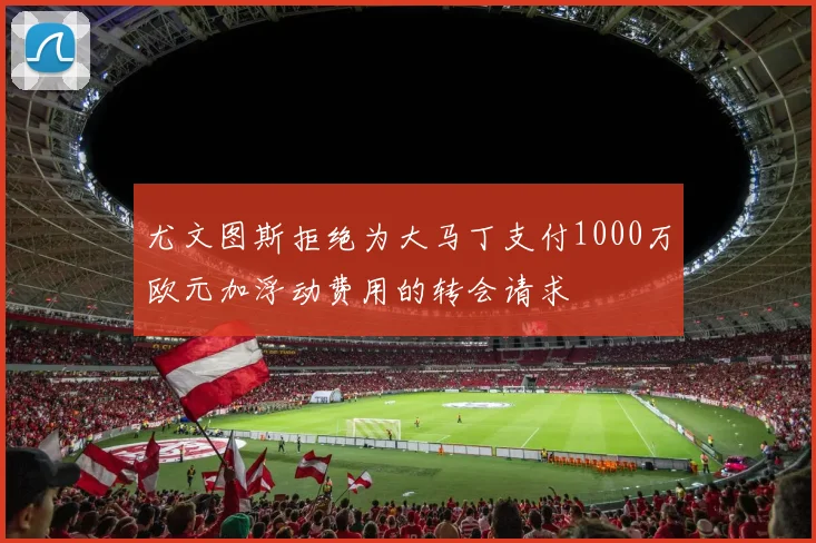 尤文图斯拒绝为大马丁支付1000万欧元加浮动费用的转会请求