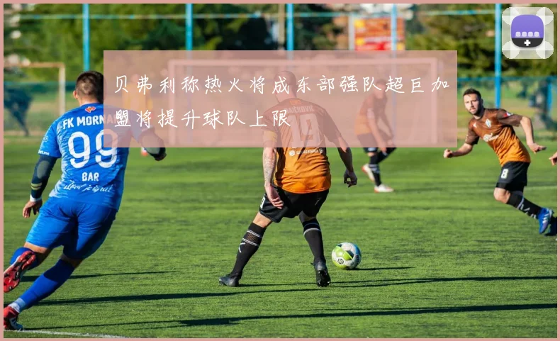 贝弗利称热火将成东部强队超巨加盟将提升球队上限