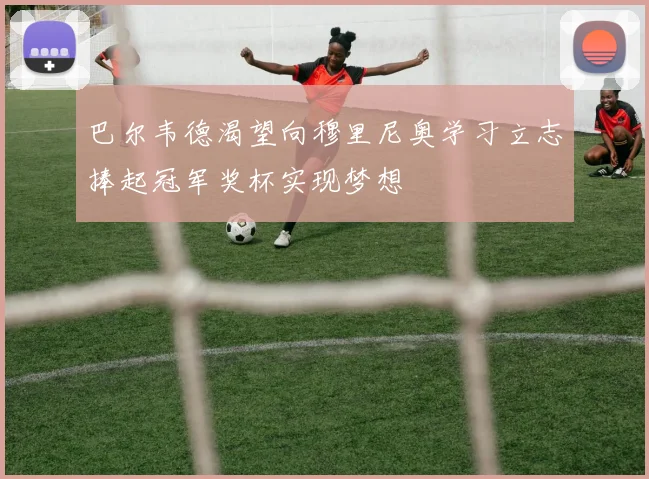 巴尔韦德渴望向穆里尼奥学习立志捧起冠军奖杯实现梦想