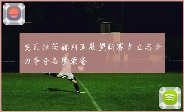 克瓦拉茨赫利亚展望新赛季立志全力争夺各项荣誉