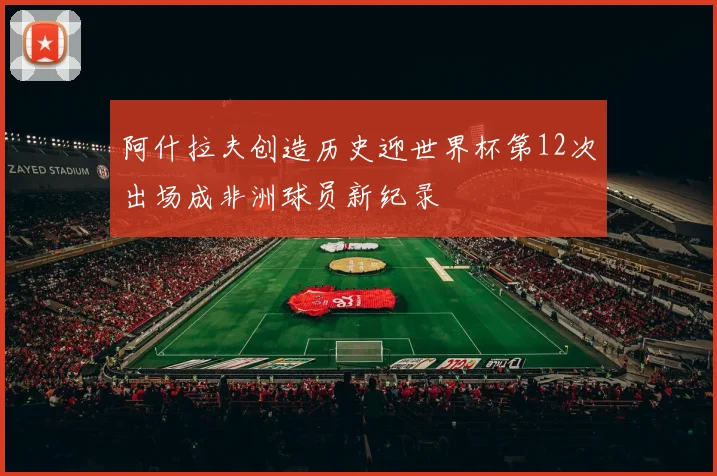 阿什拉夫创造历史迎世界杯第12次出场成非洲球员新纪录