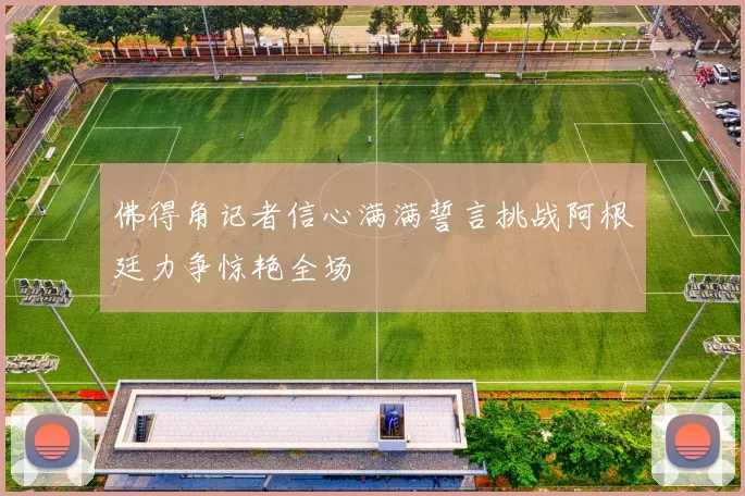佛得角记者信心满满誓言挑战阿根廷力争惊艳全场