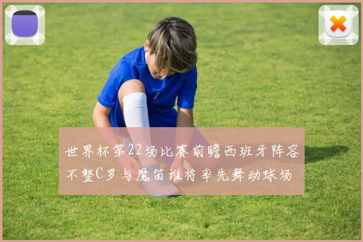 世界杯第22场比赛前瞻西班牙阵容不整C罗与魔笛谁将率先舞动球场