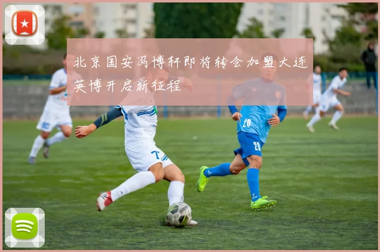 北京国安冯博轩即将转会加盟大连英博开启新征程