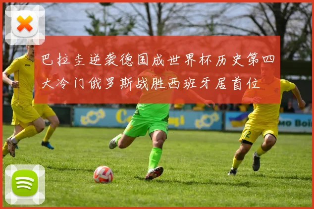 巴拉圭逆袭德国成世界杯历史第四大冷门俄罗斯战胜西班牙居首位