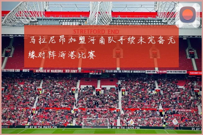 马拉尼昂加盟河南队手续未完备无缘对阵海港比赛