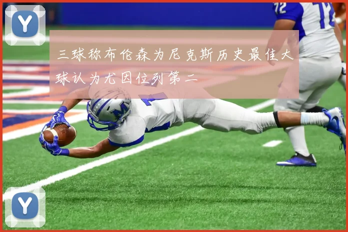 三球称布伦森为尼克斯历史最佳大球认为尤因位列第二