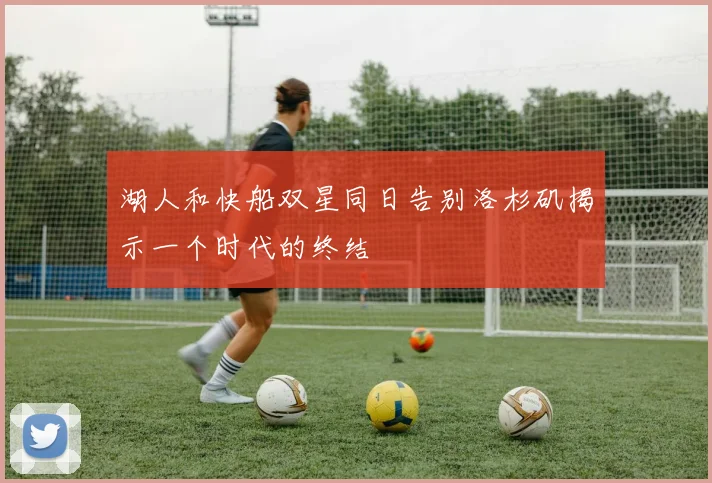 湖人和快船双星同日告别洛杉矶揭示一个时代的终结