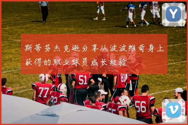 斯蒂芬杰克逊分享从波波维奇身上获得的职业球员成长经验
