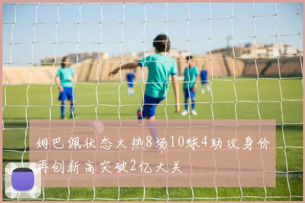 姆巴佩状态火热8场10球4助攻身价再创新高突破2亿大关