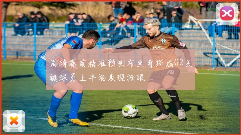 周琦赛前精准预测布里奇斯成G2关键球员上半场表现抢眼