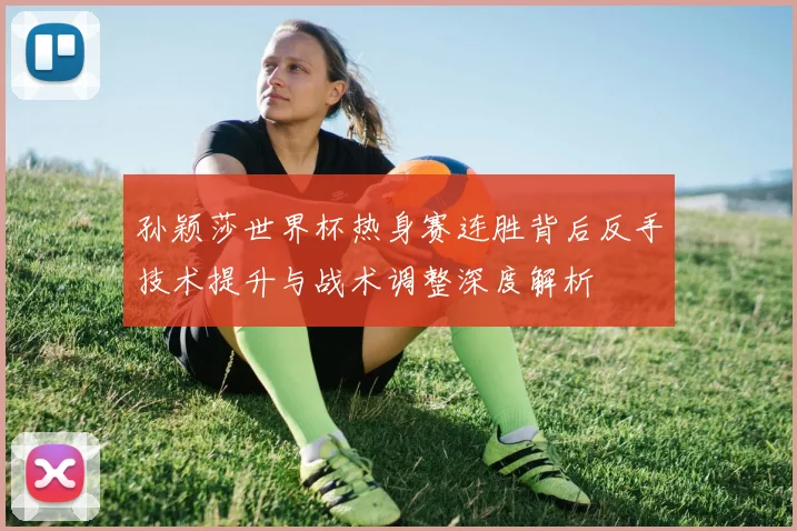 孙颖莎世界杯热身赛连胜背后反手技术提升与战术调整深度解析